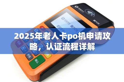 2025年老人卡po机申请攻略，认证流程详解