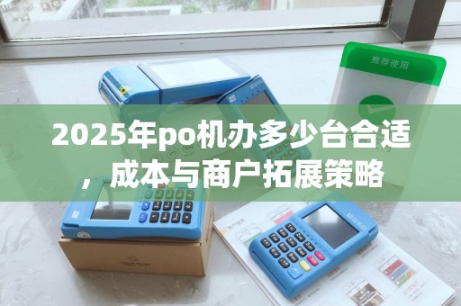 2025年po机办多少台合适，成本与商户拓展策略