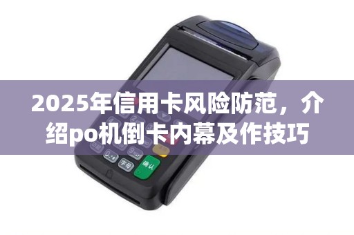 2025年信用卡风险防范，介绍po机倒卡内幕及作技巧