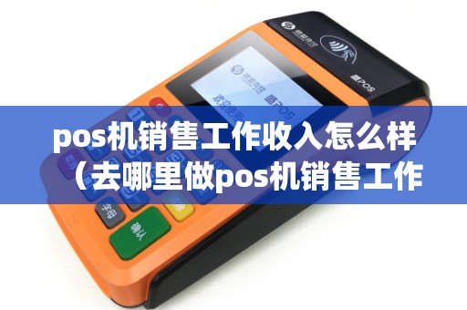 pos机销售工作收入怎么样（去哪里做pos机销售工作）