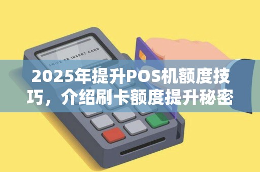 2025年提升POS机额度技巧，介绍刷卡额度提升秘密