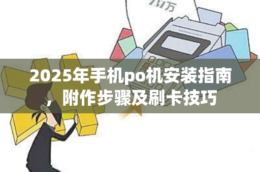 2025年手机po机安装指南，附作步骤及刷卡技巧