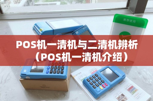 POS机一清机与二清机辨析（POS机一清机介绍）