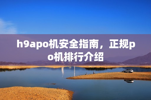 h9apo机安全指南，正规po机排行介绍