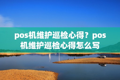 pos机维护巡检心得？pos机维护巡检心得怎么写