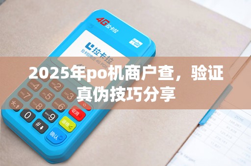 2025年po机商户查，验证真伪技巧分享