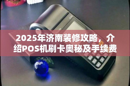 2025年济南装修攻略，介绍POS机刷卡奥秘及手续费内幕