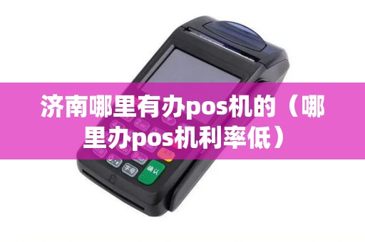 济南哪里有办pos机的（哪里办pos机利率低）