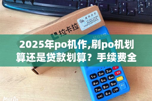 2025年po机作,刷po机划算还是贷款划算？手续费全介绍