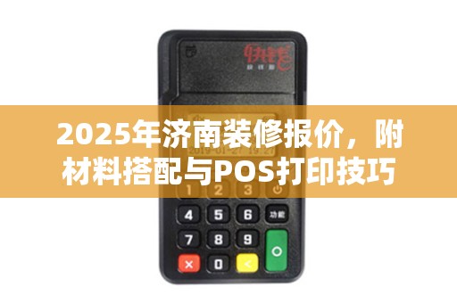 2025年济南装修报价，附材料搭配与POS打印技巧
