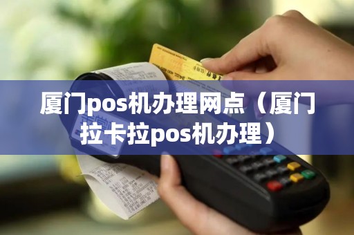 厦门pos机办理网点（厦门拉卡拉pos机办理）