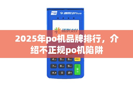 2025年po机品牌排行，介绍不正规po机陷阱