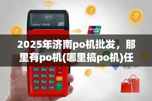 2025年济南po机批发，那里有po机(哪里搞po机)任选