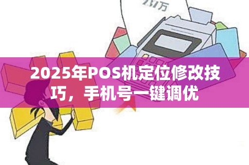 2025年POS机定位修改技巧，手机号一键调优