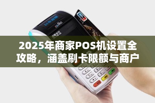 2025年商家POS机设置全攻略，涵盖刷卡限额与商户选择
