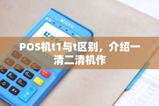 POS机t1与t区别，介绍一清二清机作