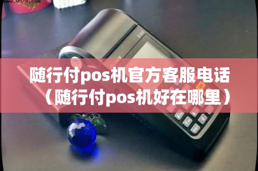 随行付pos机官方客服电话（随行付pos机好在哪里）