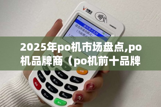 2025年po机市场盘点,po机品牌商（po机前十品牌）影响力