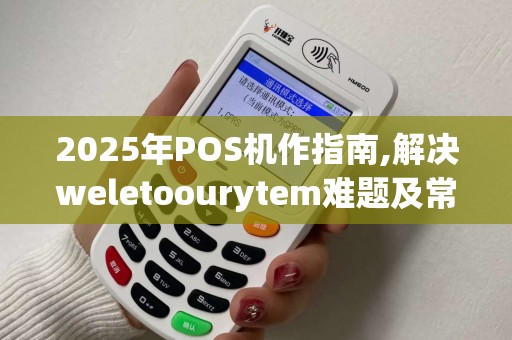 2025年POS机作指南,解决weletoourytem难题及常见问题