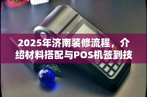 2025年济南装修流程，介绍材料搭配与POS机签到技巧