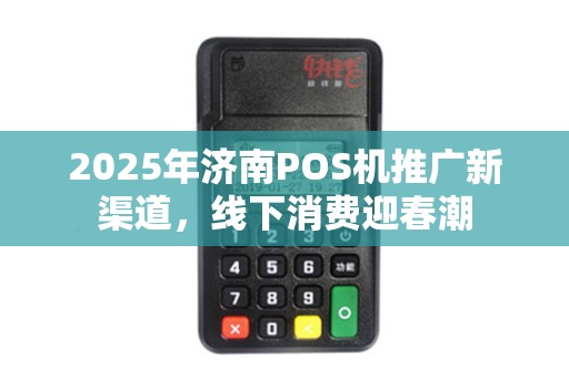 2025年济南POS机推广新渠道，线下消费迎春潮