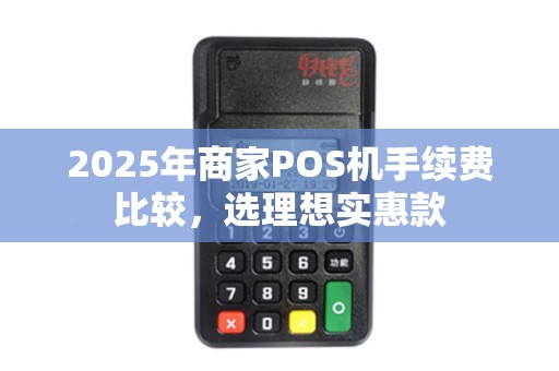 2025年商家POS机手续费比较，选理想实惠款