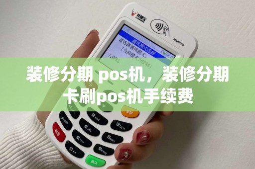 装修分期 pos机，装修分期卡刷pos机手续费