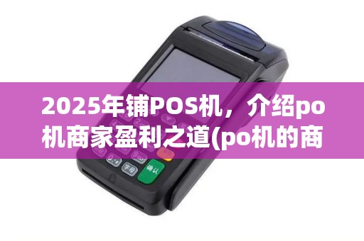 2025年铺POS机，介绍po机商家盈利之道(po机的商家是真实的吗)