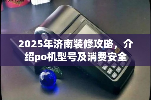 2025年济南装修攻略，介绍po机型号及消费安全