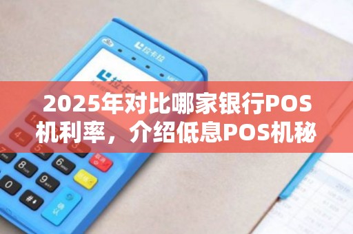 2025年对比哪家银行POS机利率，介绍低息POS机秘密