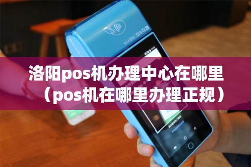 洛阳pos机办理中心在哪里（pos机在哪里办理正规）