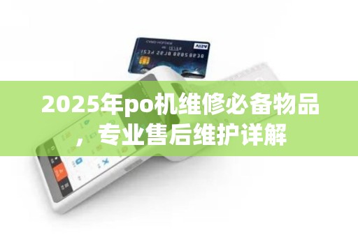 2025年po机维修必备物品，专业售后维护详解