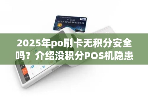 2025年po刷卡无积分安全吗？介绍没积分POS机隐患