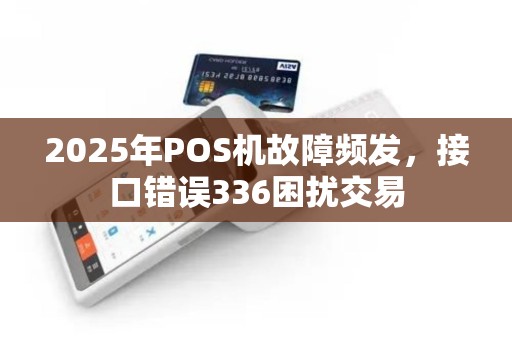 2025年POS机故障频发，接口错误336困扰交易