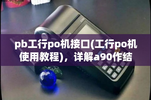 pb工行po机接口(工行po机使用教程)，详解a90作结算