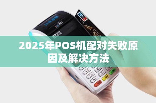 2025年POS机配对失败原因及解决方法