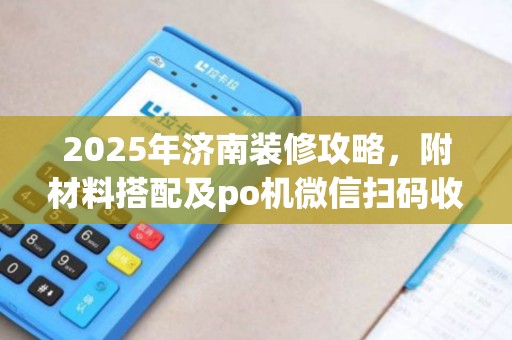2025年济南装修攻略，附材料搭配及po机微信扫码收款指南