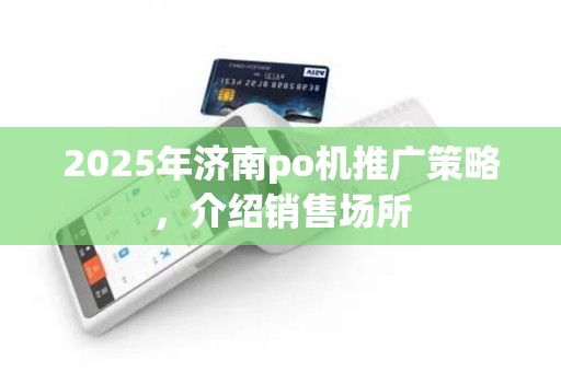 2025年济南po机推广策略，介绍销售场所