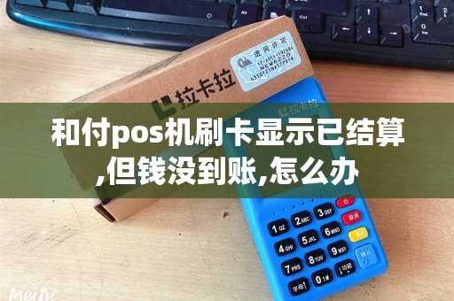 和付pos机刷卡显示已结算,但钱没到账,怎么办