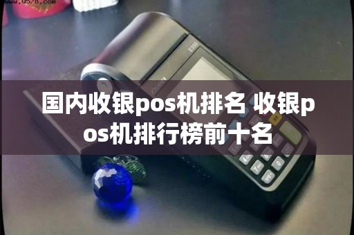 国内收银pos机排名 收银pos机排行榜前十名