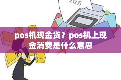 pos机现金贷？pos机上现金消费是什么意思