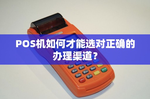 POS机如何才能选对正确的办理渠道？