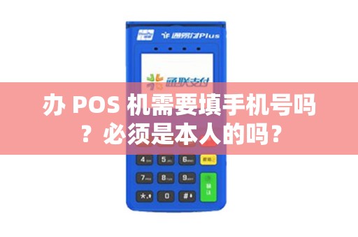 办 POS 机需要填手机号吗？必须是本人的吗？