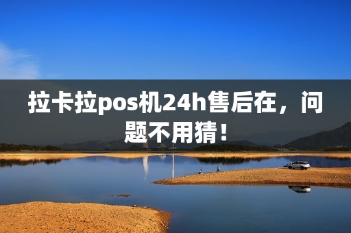 拉卡拉pos机24h售后在，问题不用猜！