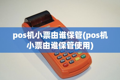pos机小票由谁保管(pos机小票由谁保管使用)