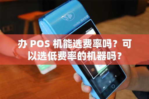 办 POS 机能选费率吗?可以选低费率的机器吗?