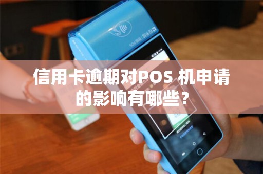 信用卡逾期对POS 机申请的影响有哪些?