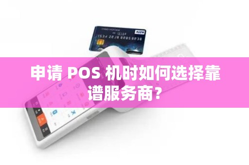 申请 POS 机时如何选择靠谱服务商？