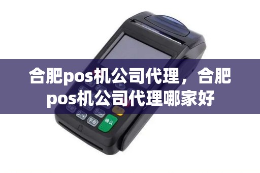 合肥pos机公司代理，合肥pos机公司代理哪家好