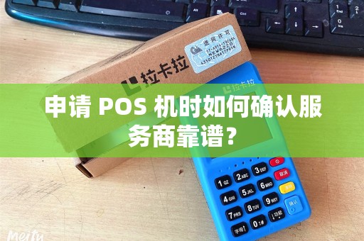 申请 POS 机时如何确认服务商靠谱? 申请 POS 机时如何确认服务商靠谱?
